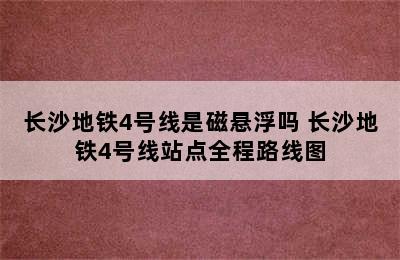 长沙地铁4号线是磁悬浮吗 长沙地铁4号线站点全程路线图